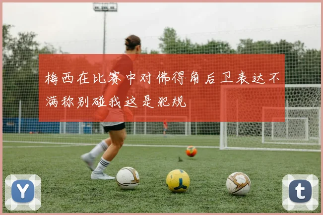 梅西在比赛中对佛得角后卫表达不满称别碰我这是犯规