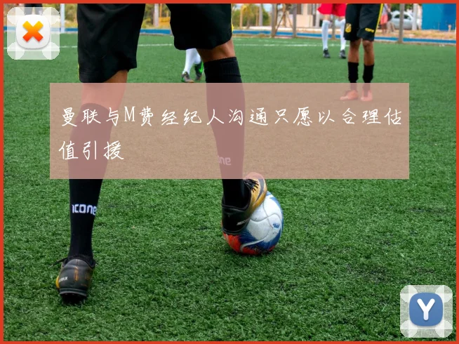 曼联与M费经纪人沟通只愿以合理估值引援