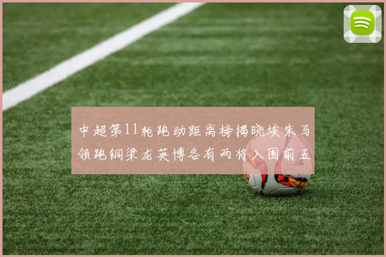 中超第11轮跑动距离榜揭晓埃朱马领跑铜梁龙英博各有两将入围前五