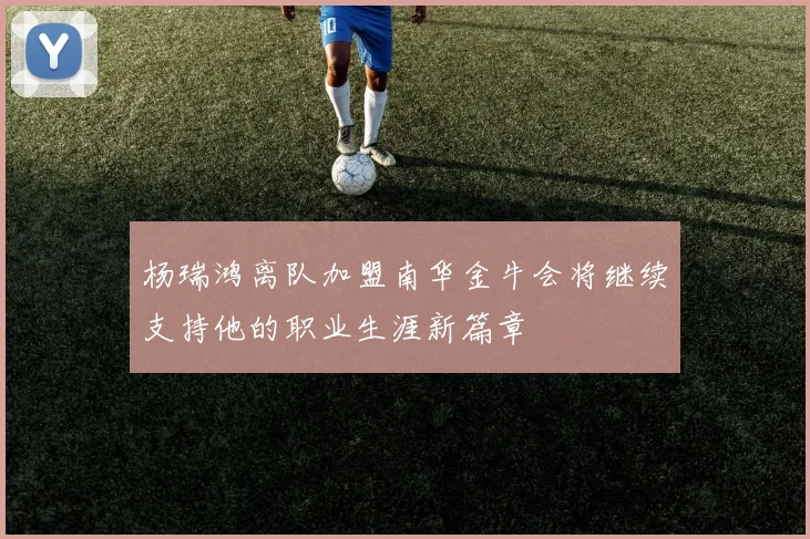 杨瑞鸿离队加盟南华金牛会将继续支持他的职业生涯新篇章