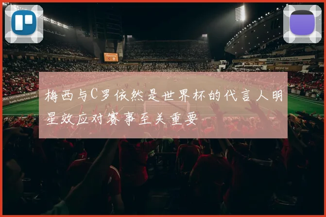 梅西与C罗依然是世界杯的代言人明星效应对赛事至关重要