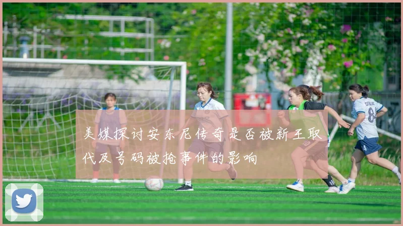 美媒探讨安东尼传奇是否被新王取代及号码被抢事件的影响