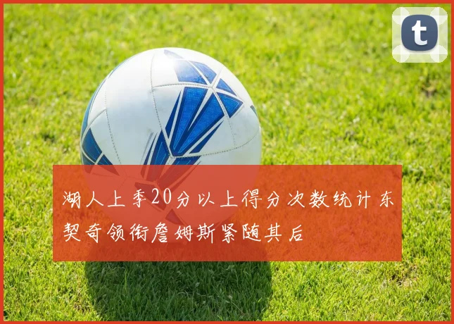 湖人上季20分以上得分次数统计东契奇领衔詹姆斯紧随其后