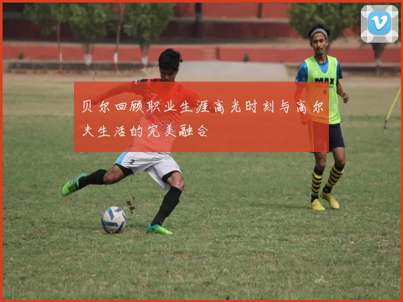 贝尔回顾职业生涯高光时刻与高尔夫生活的完美融合