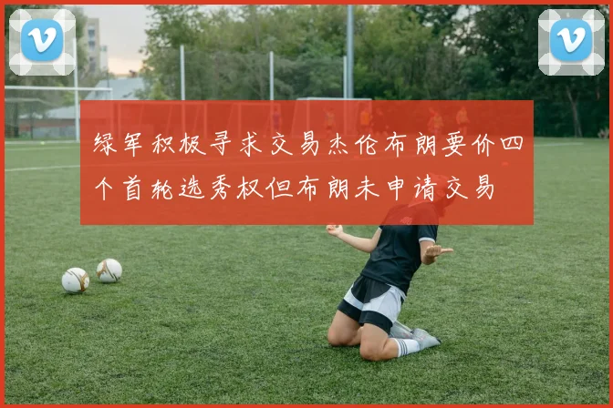 绿军积极寻求交易杰伦布朗要价四个首轮选秀权但布朗未申请交易