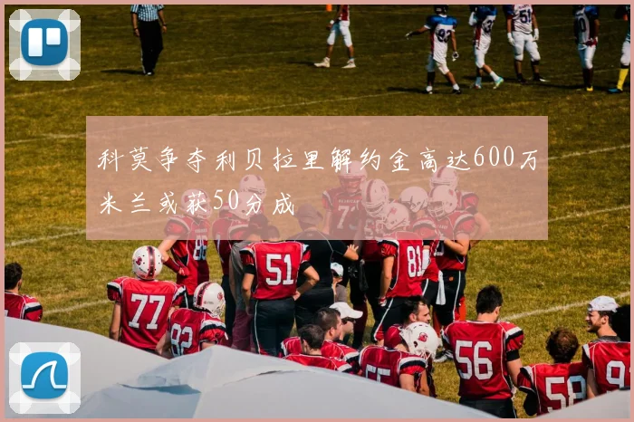 科莫争夺利贝拉里解约金高达600万米兰或获50分成