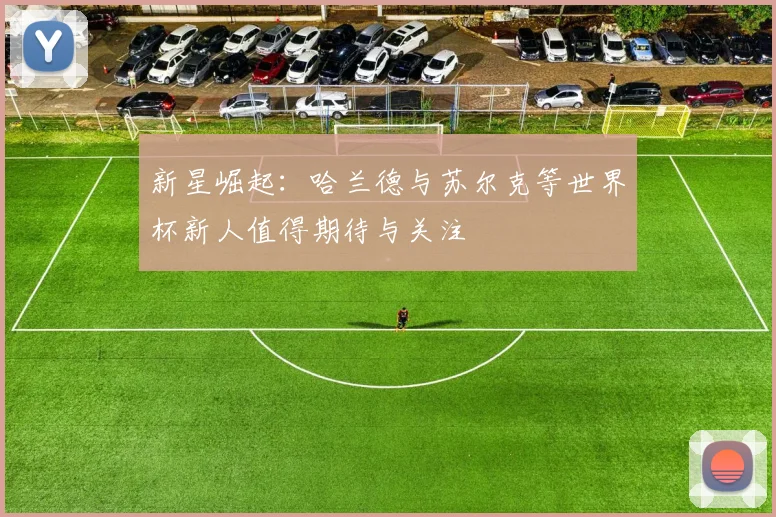 新星崛起：哈兰德与苏尔克等世界杯新人值得期待与关注