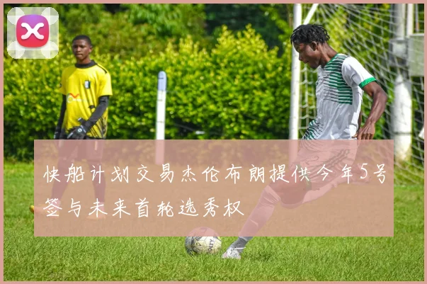 快船计划交易杰伦布朗提供今年5号签与未来首轮选秀权
