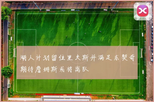 湖人计划留住里夫斯并满足东契奇期待詹姆斯或将离队