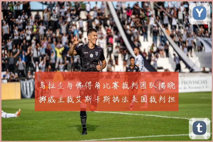 乌拉圭与佛得角比赛裁判团队揭晓挪威主裁艾斯卡斯执法美国裁判担任助理