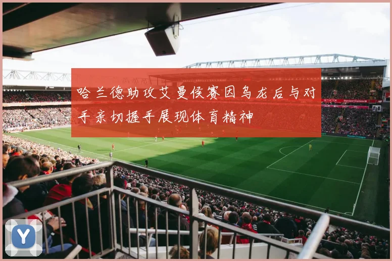 哈兰德助攻艾曼侯赛因乌龙后与对手亲切握手展现体育精神