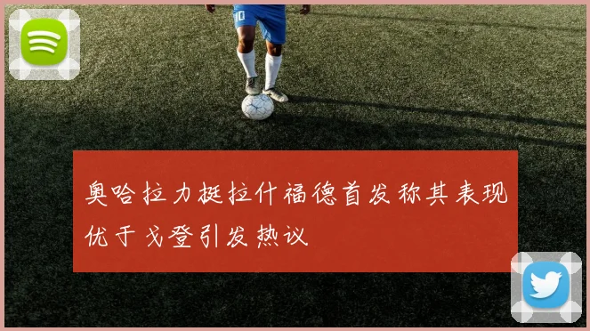 奥哈拉力挺拉什福德首发称其表现优于戈登引发热议