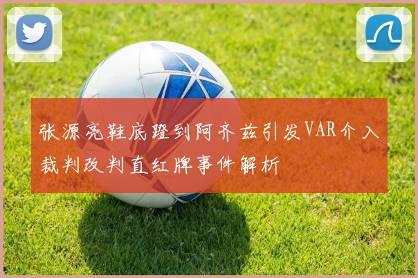 张源亮鞋底蹬到阿齐兹引发VAR介入裁判改判直红牌事件解析