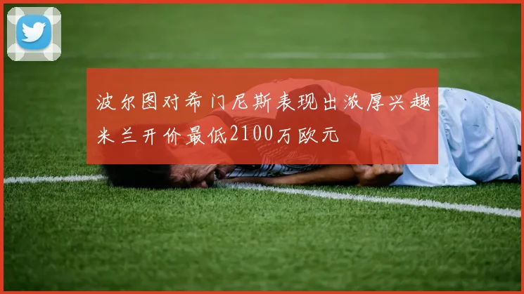 波尔图对希门尼斯表现出浓厚兴趣米兰开价最低2100万欧元
