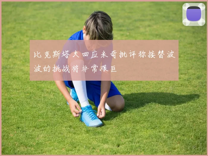比克斯塔夫回应米奇批评称接替波波的挑战将非常艰巨
