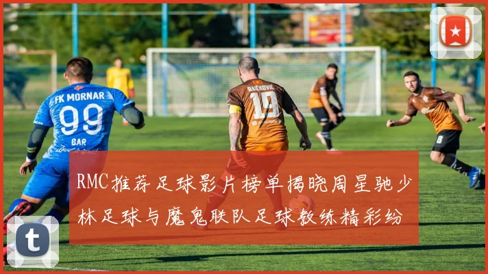 RMC推荐足球影片榜单揭晓周星驰少林足球与魔鬼联队足球教练精彩纷呈