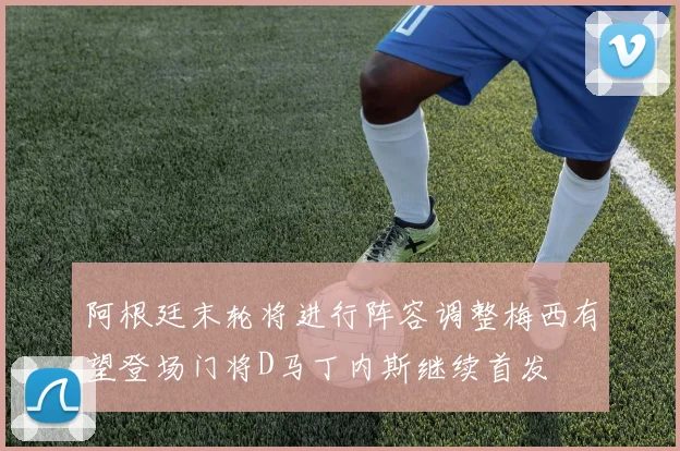 阿根廷末轮将进行阵容调整梅西有望登场门将D马丁内斯继续首发
