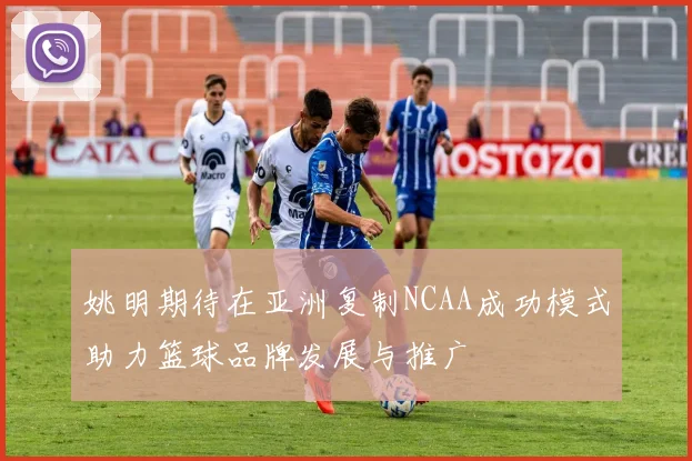 姚明期待在亚洲复制NCAA成功模式助力篮球品牌发展与推广