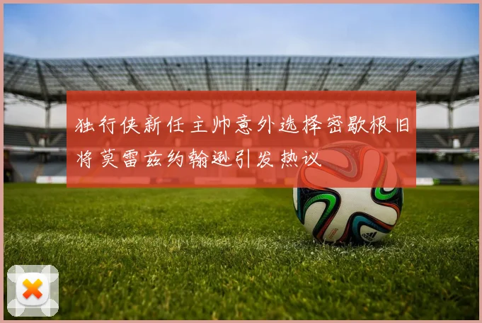 独行侠新任主帅意外选择密歇根旧将莫雷兹约翰逊引发热议