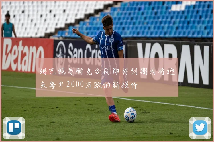 姆巴佩与耐克合同即将到期或将迎来每年2000万欧的新报价